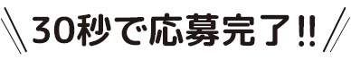 30秒で応募完了!!