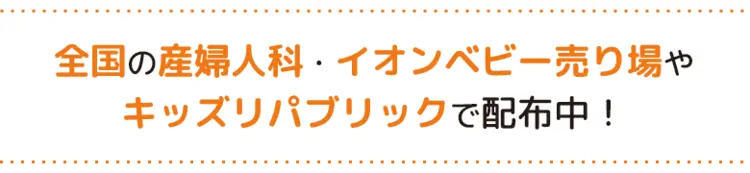 全国の産婦人科・イオンベビー売り場やキッズリパブリックで配布中！