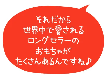 それだから世界中で愛されるロングセラーのおもちゃがたくさんあるんですね♪