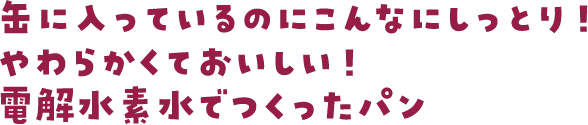 缶に入っているのにこんなにしっとり！やわらかくておいしい！電解水素水でつくったパン