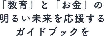 「教育」と「お金」の明るい未来を応援するガイドブックを