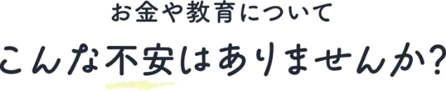 お金や教育についてこんな不安はありませんか？