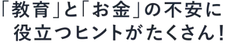 「教育」と「お金」の不安に役立つヒントがたくさん！