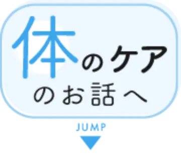 体のケアのお話へ JUMP