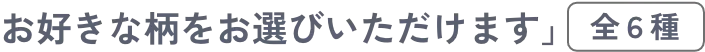 お好きな柄をお選びいただけます　全６種