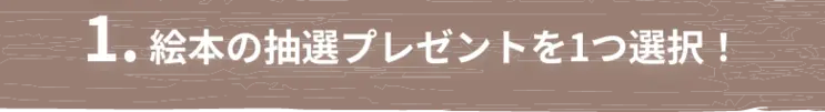 1. 絵本の抽選プレゼントを1つ選択！