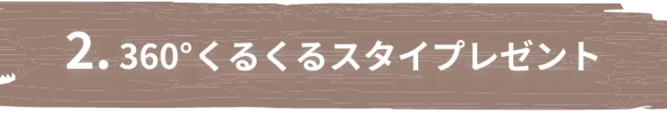 2. 360°くるくるスタイプレゼント