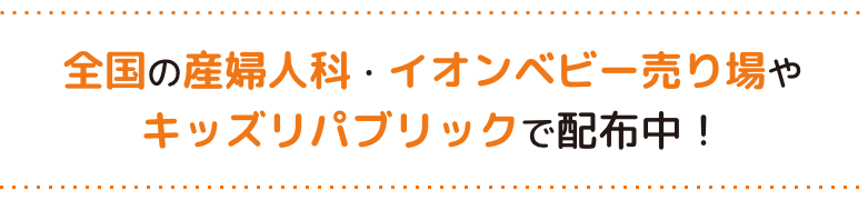 全国の産婦人科・イオンベビー売り場やキッズリパブリックで配布中!