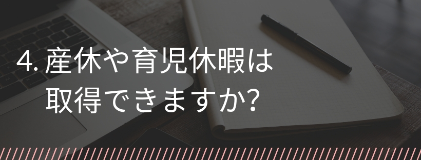 4. 産休や育児休暇は取得できますか？
