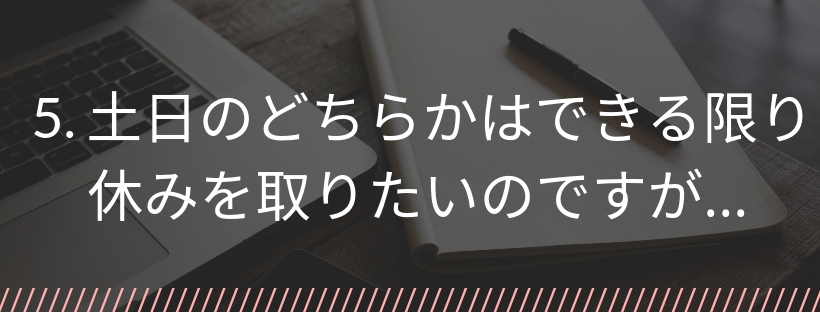 5. 土日のどちらかはできる限り休みを取りたいのですが…