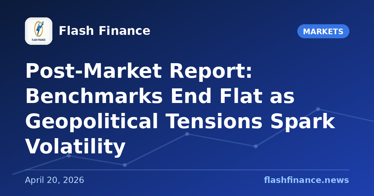 Post-Market Report: Benchmarks End Flat as Geopolitical Tensions Spark Volatility