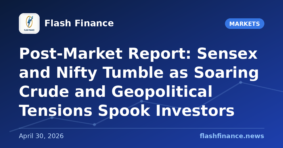 Post-Market Report: Sensex and Nifty Tumble as Soaring Crude and Geopolitical Tensions Spook Investors