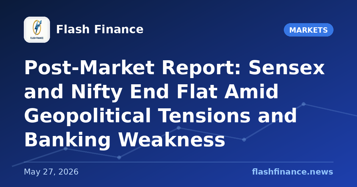 Post-Market Report: Sensex and Nifty End Flat Amid Geopolitical Tensions and Banking Weakness