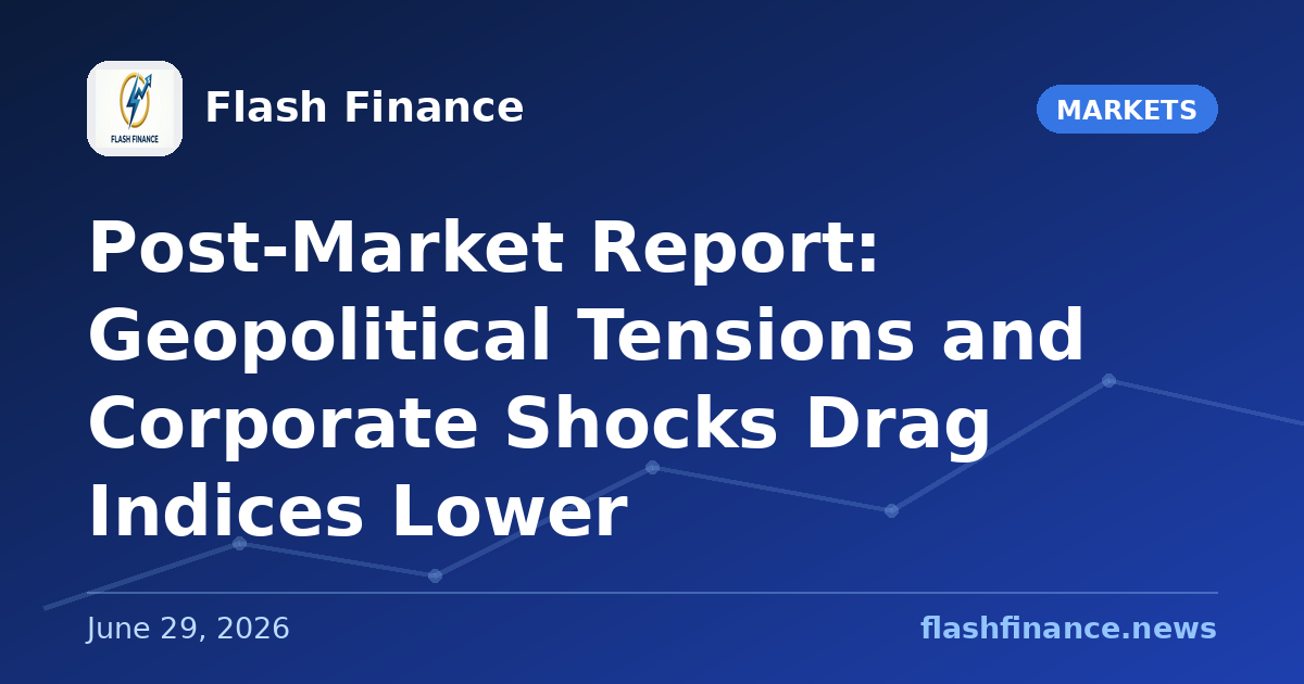 Post-Market Report: Geopolitical Tensions and Corporate Shocks Drag Indices Lower