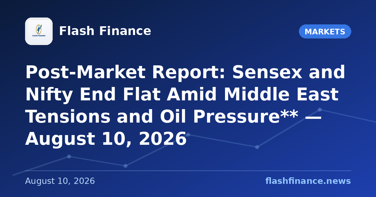 Post-Market Report: Sensex and Nifty End Flat Amid Middle East Tensions and Oil Pressure** — August 10, 2026