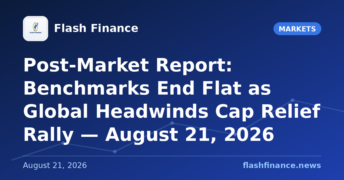 Post-Market Report: Benchmarks End Flat as Global Headwinds Cap Relief Rally — August 21, 2026