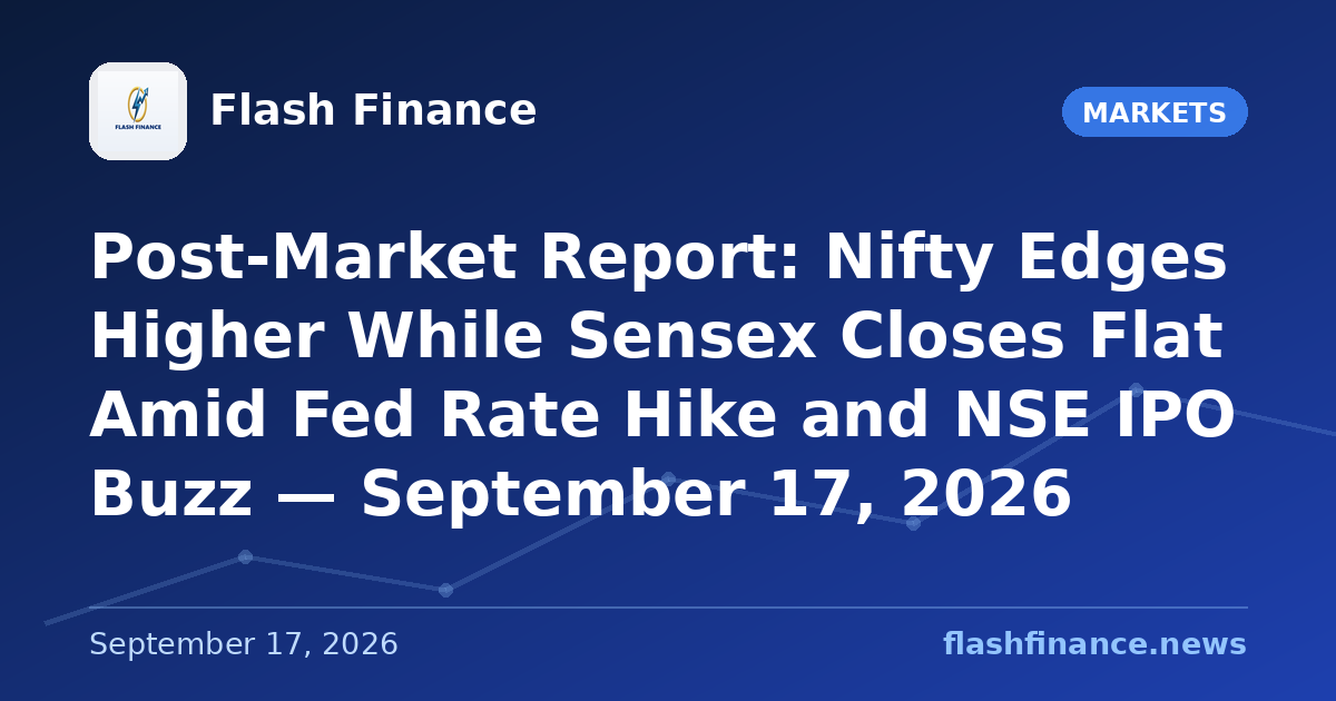 Post-Market Report: Nifty Edges Higher While Sensex Closes Flat Amid Fed Rate Hike and NSE IPO Buzz — September 17, 2026