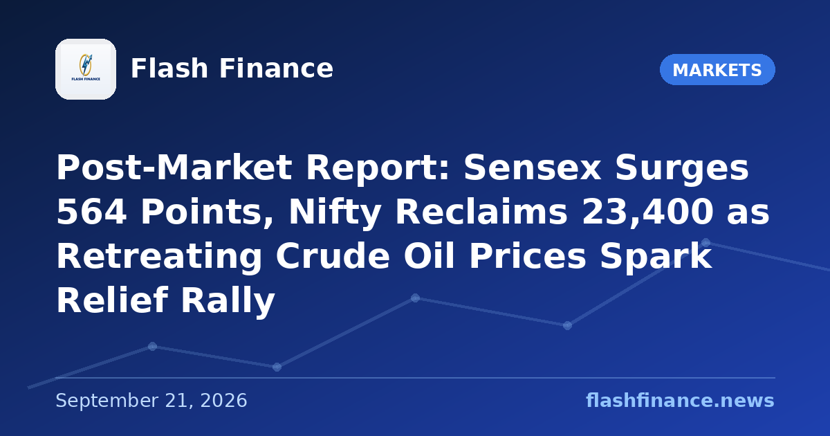 Post-Market Report: Sensex Surges 564 Points, Nifty Reclaims 23,400 as Retreating Crude Oil Prices Spark Relief Rally