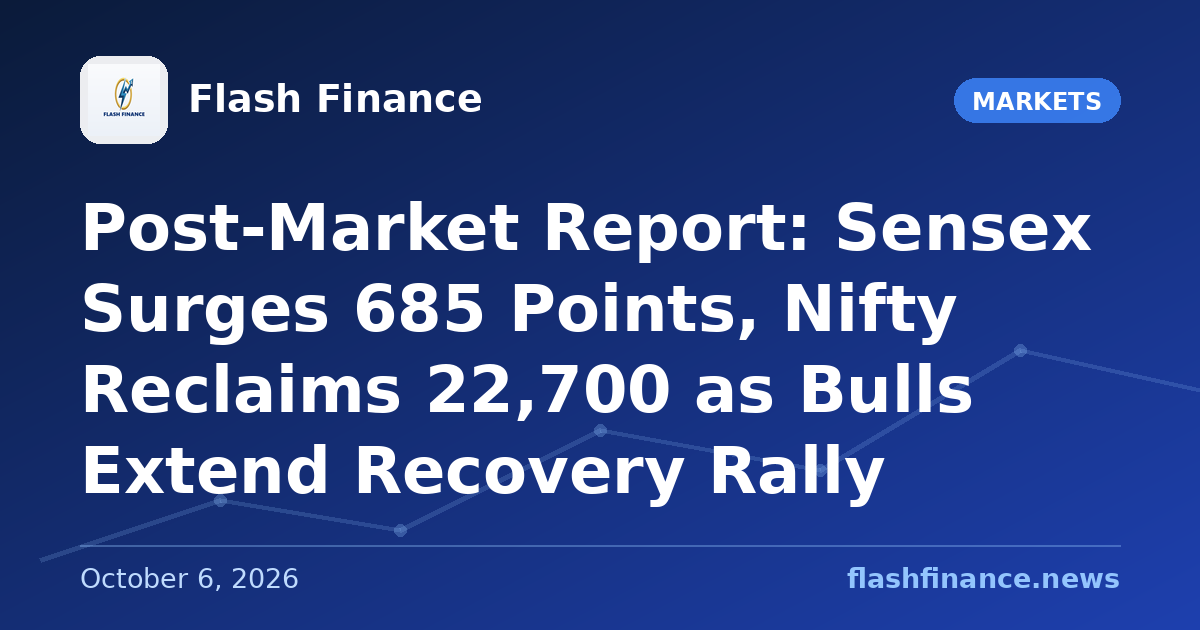 Post-Market Report: Sensex Surges 685 Points, Nifty Reclaims 22,700 as Bulls Extend Recovery Rally