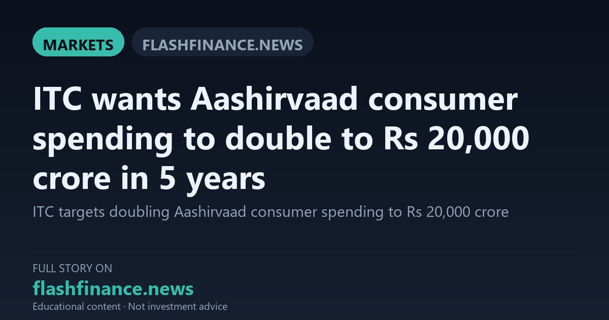 ITC Targets Doubling Aashirvaad Consumer Spending to Rs 20,000 Crore Within Five Years