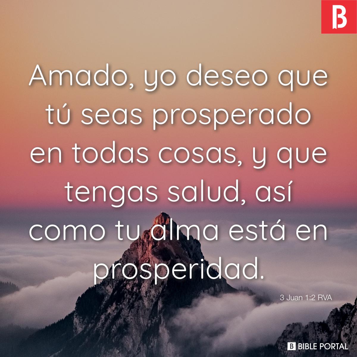 3 Juan 1:2 Amado, yo deseo que tú seas prosperado en todas las cosas, y que  tengas salud, así como prospera tu alma., Biblia Reina Valera 1960  (RVR1960)