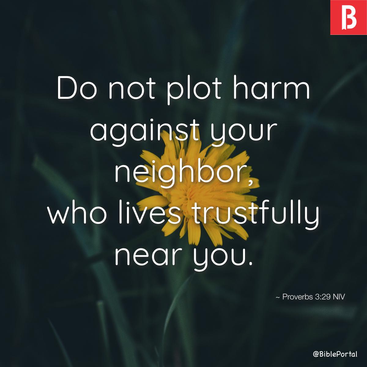 Proverbs 3:29 Do not devise evil against your neighbor, for he trustfully  dwells beside you.