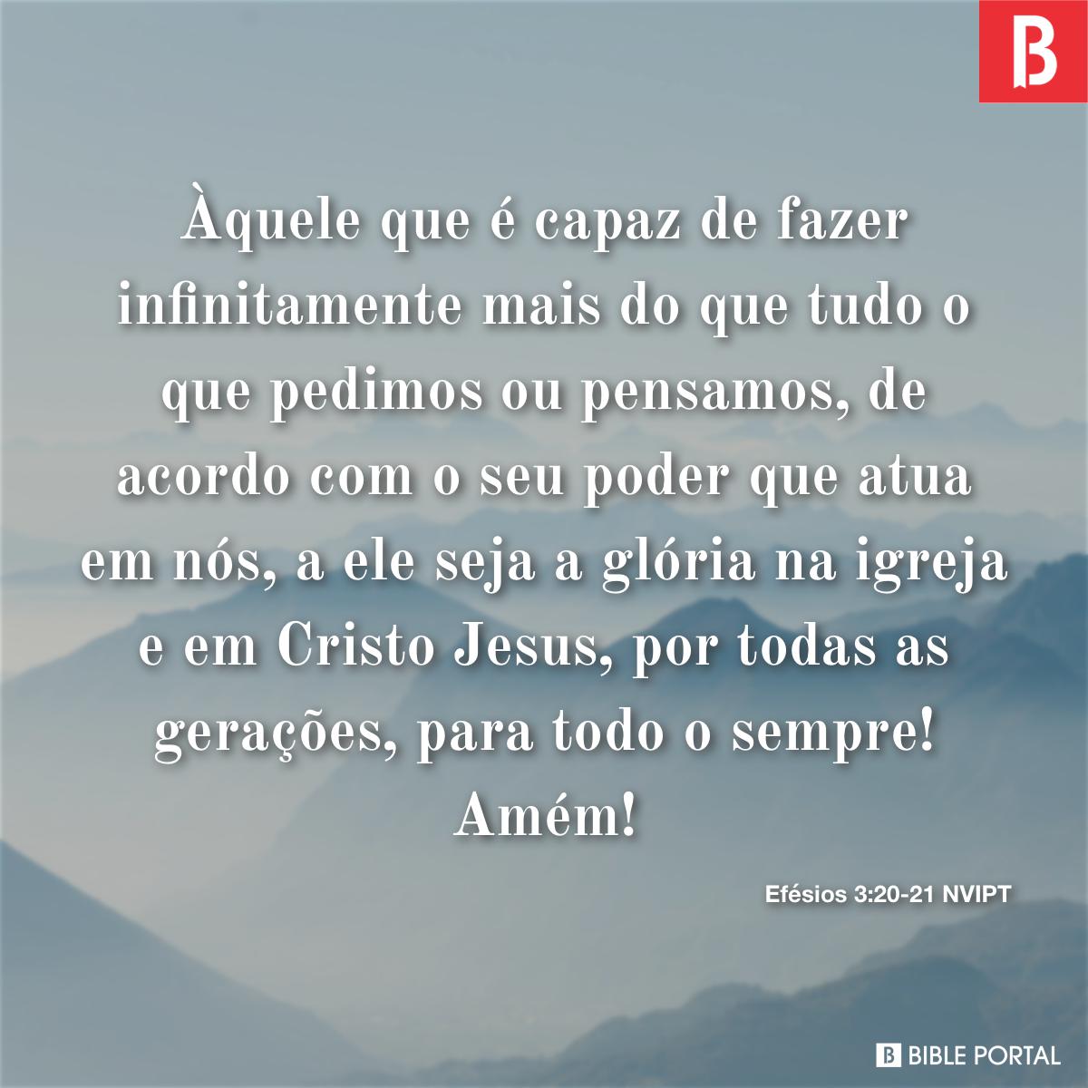 Efésios 3:20 Àquele que é capaz de fazer infinitamente mais do que tudo o  que pedimos ou pensamos, segundo o seu poder que atua em nós