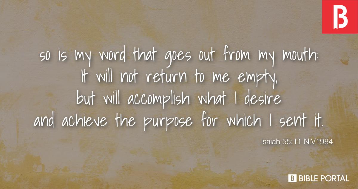Isaiah 55:11 so is my word that goes out from my mouth: It will not return  to me empty, but will accomplish what I desire and achieve the purpose for  which I