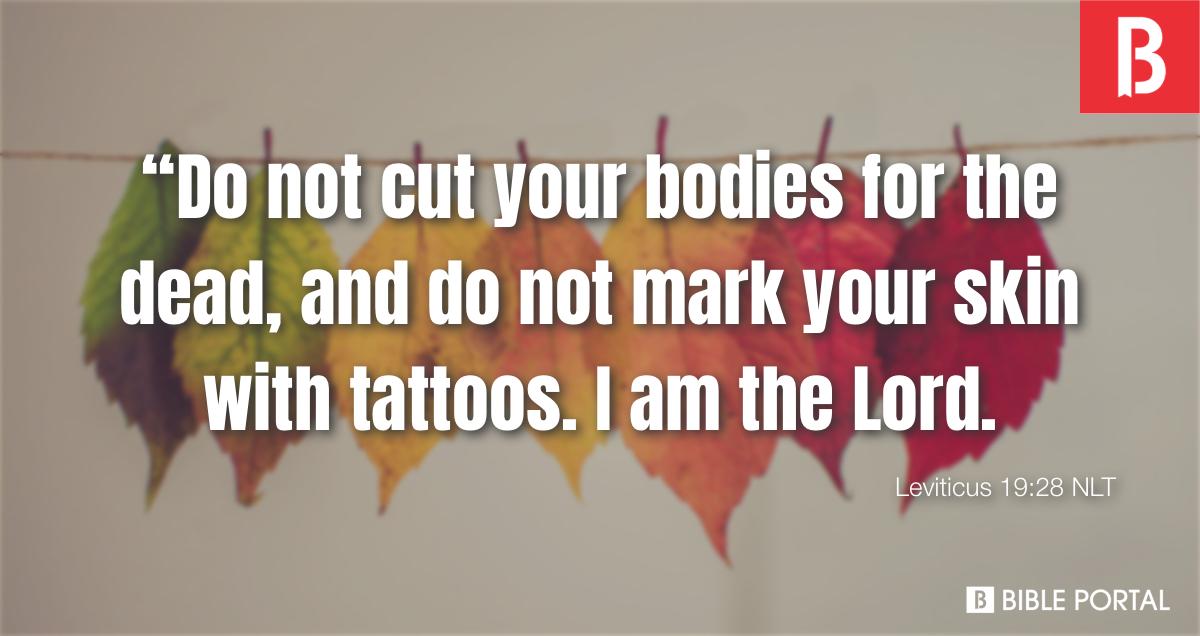 Leviticus 19:28 You must not make any cuts in your bodies for the dead or  put tattoo marks on yourselves. I am the LORD.