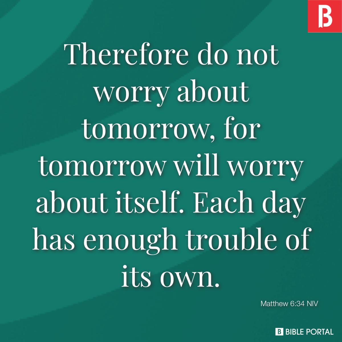 Matthew 6:34 Therefore do not worry about tomorrow, for tomorrow will worry  about itself. Each day has enough trouble of its own., New International  Version (NIV)