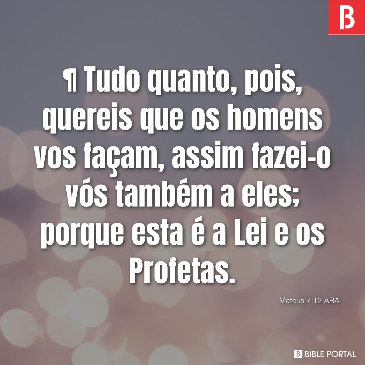 Mateus 7:12 Tudo quanto, pois, quereis que os homens vos façam, assim  fazei-o vós também a eles; porque esta é a Lei e os Profetas., Almeida  Revista e Atualizada (ARA)