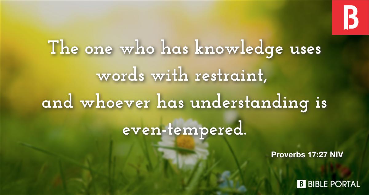 Proverbs 17:27-28 The one who has knowledge uses words with restraint, and  whoever has understanding is even-tempered. Even fools are thought wise if  they keep silent, and discerning if they hold their