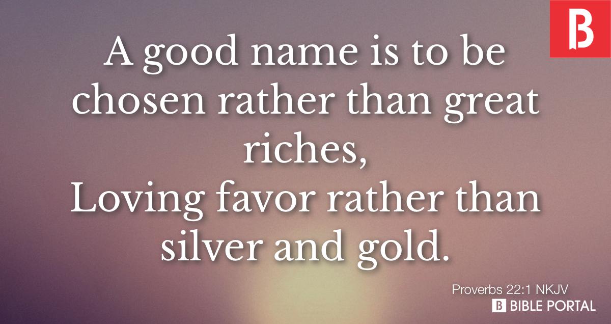 Proverbs 22:1 A good name is more desirable than great riches; favor is  better than silver and gold.