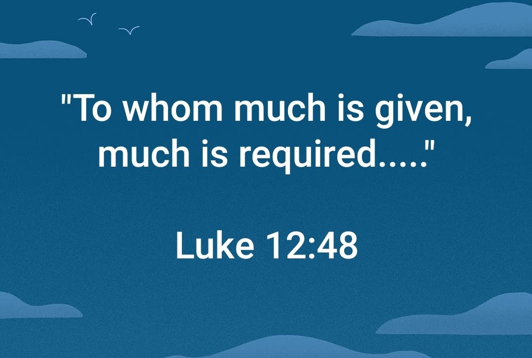 "To whom much is given, much is required _ Luke 12.48