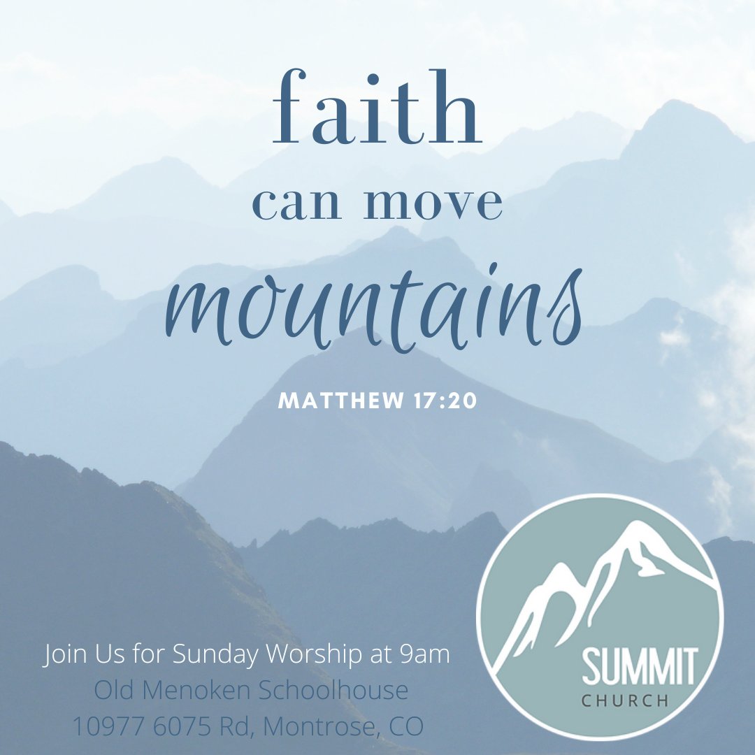 faith can move mountaing MATTHEW 17.20 Join Us for Sunday Worship at 9am SUMMIT Old Menoken Schoolhouse CHURCH 10977 6075 Rd, Montrose; CO