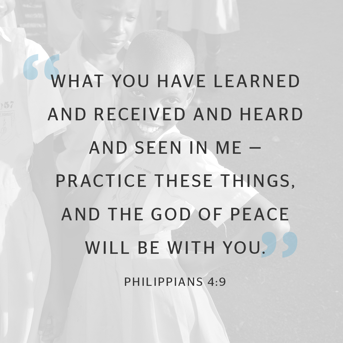 WHAT YOU HAVE LEARNED AND RECEIVED AND HEARD AND SEEN IN ME PRACTICE THESE THINGS, AND THE GOD OF PEACE WILL BE With YOU. 9 PHILIPPIANS 4.9