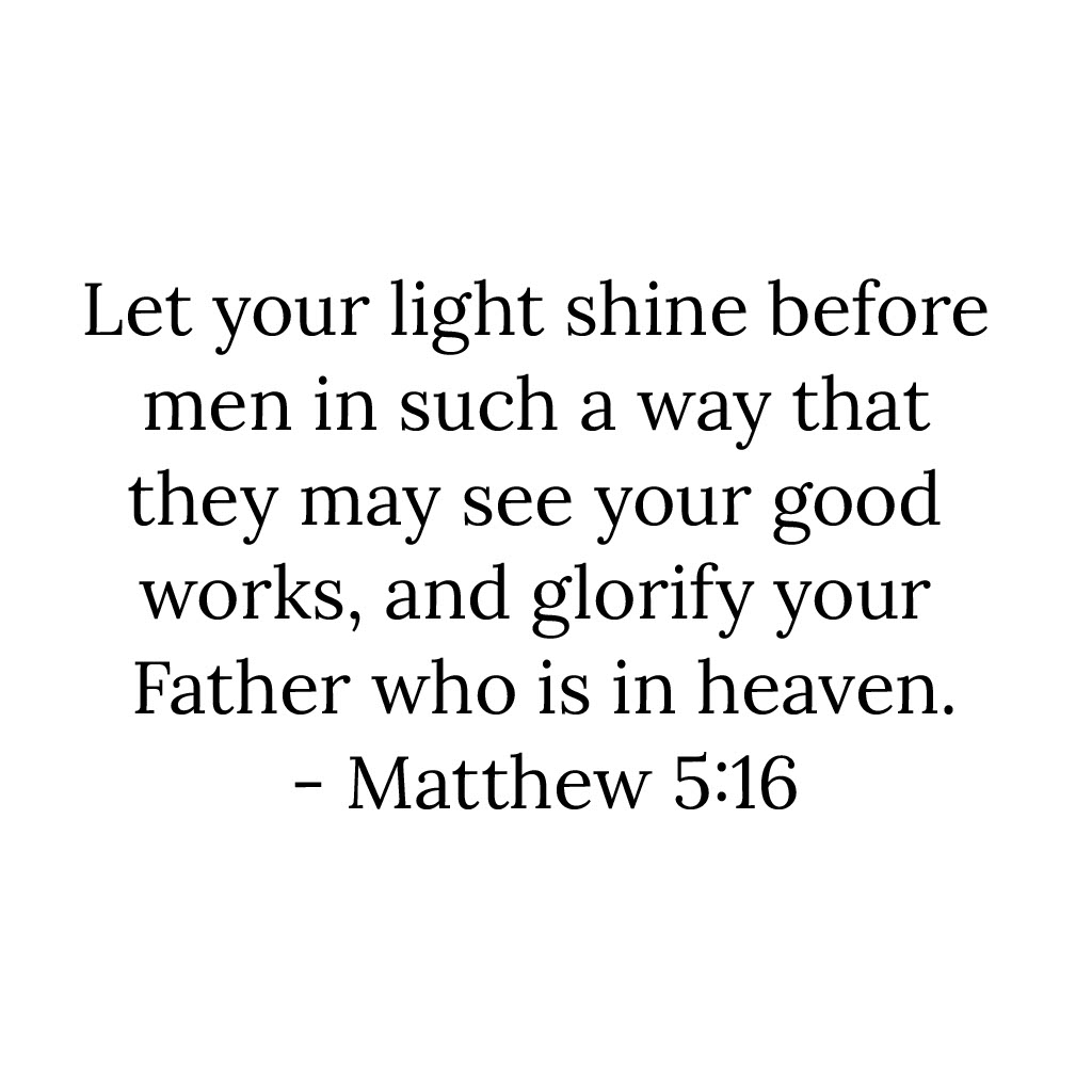 'Let your light shine before men in such a way that they may see your good works, and glorify your Father who is in heaven. -Matthew 5:16'