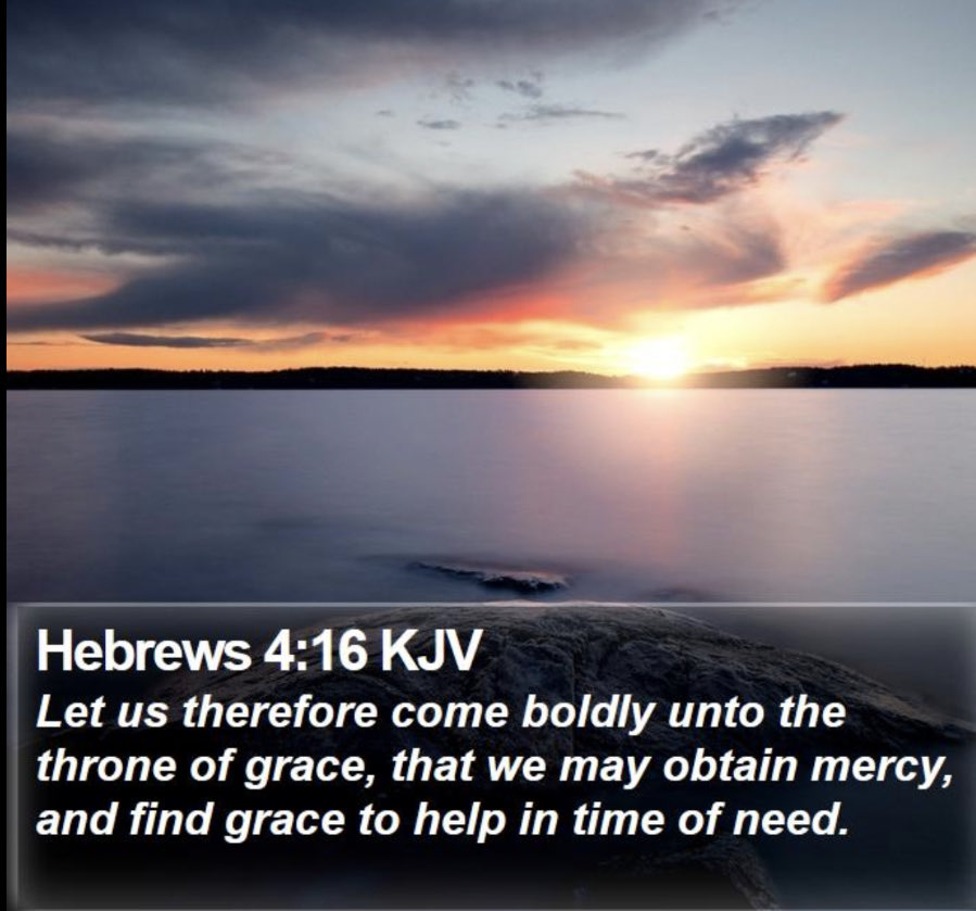 Hebrews 4:16 KJV Let us therefore come boldly unto the throne of grace, that we may obtain mercy; and find grace to help in time of need.