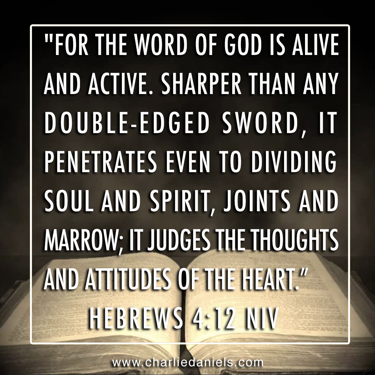 "FOR THE WORD OF GOD IS ALIVE AND AcTIvE. SHARPER THAN ANY DOUBLe-EDGED SWORD, IT peNEtrates EVEN TO DIVIDING SOUL AND SPIRIT, JOINTS AND MARROW; IT JUDGES ThE THOUGHTS AND AitLiudES QF 1LHL HHEART " HEBREWS 4:12 MV WWW Charliedaniels com