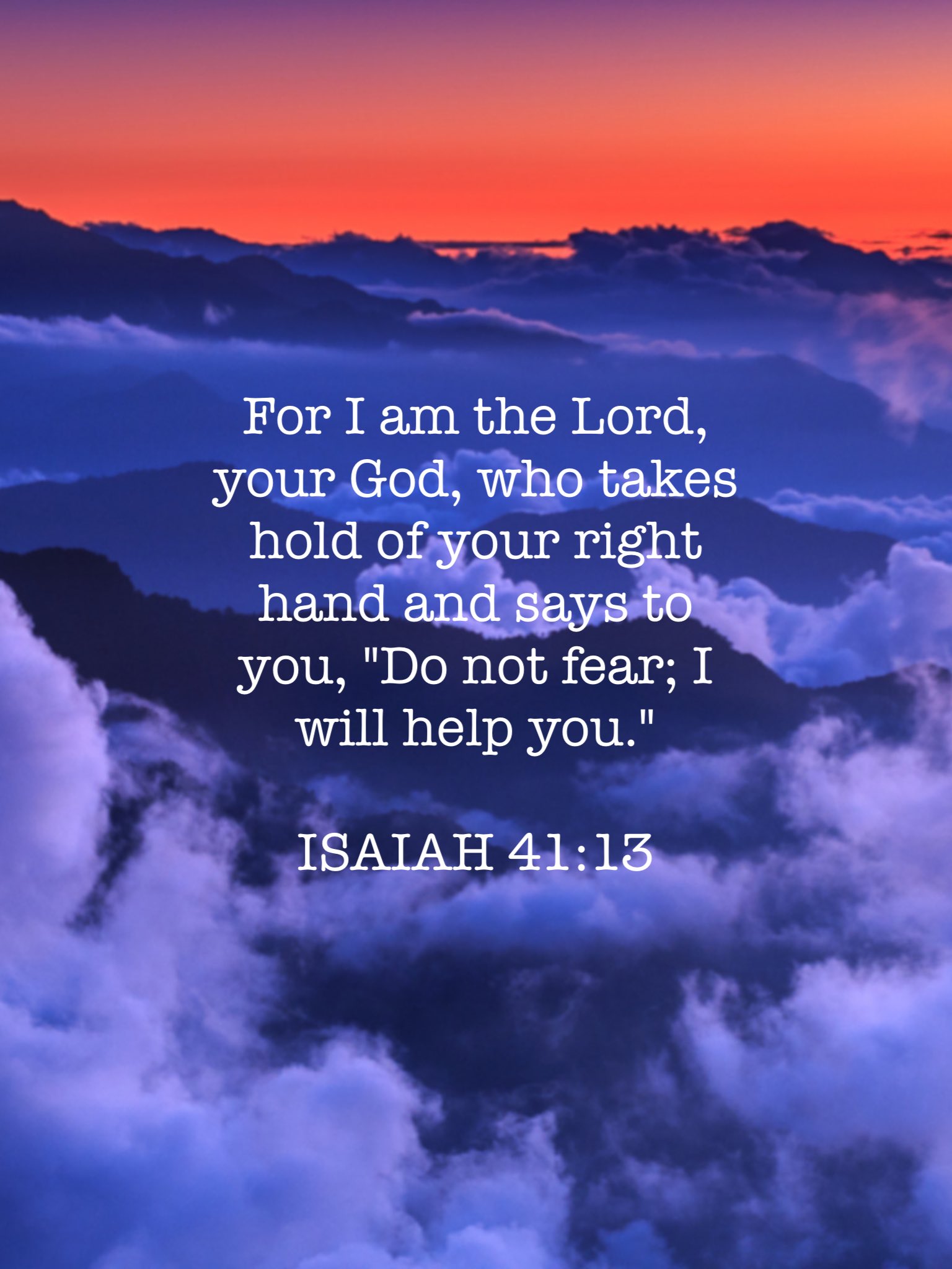 For I am the Lord, your God, who takes hold of your right hand and says to yoU, "Do not fear; I will help you:' ISAIAH 41.13