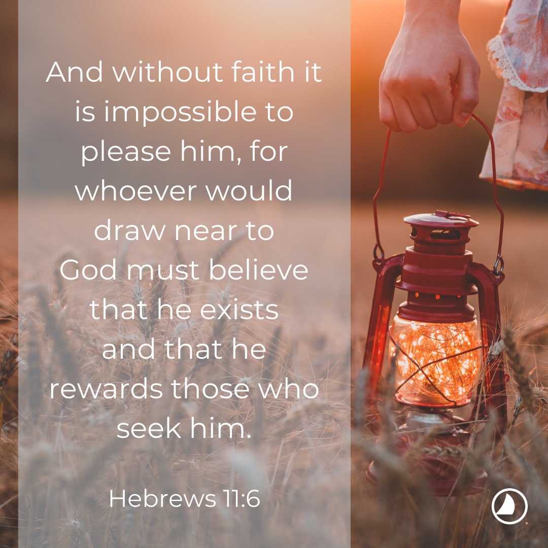 'And without faith And it is impossible to please him, for whoever would draw near to God must believe that he exists and that he rewards those who seek him. Hebrews 11:6'