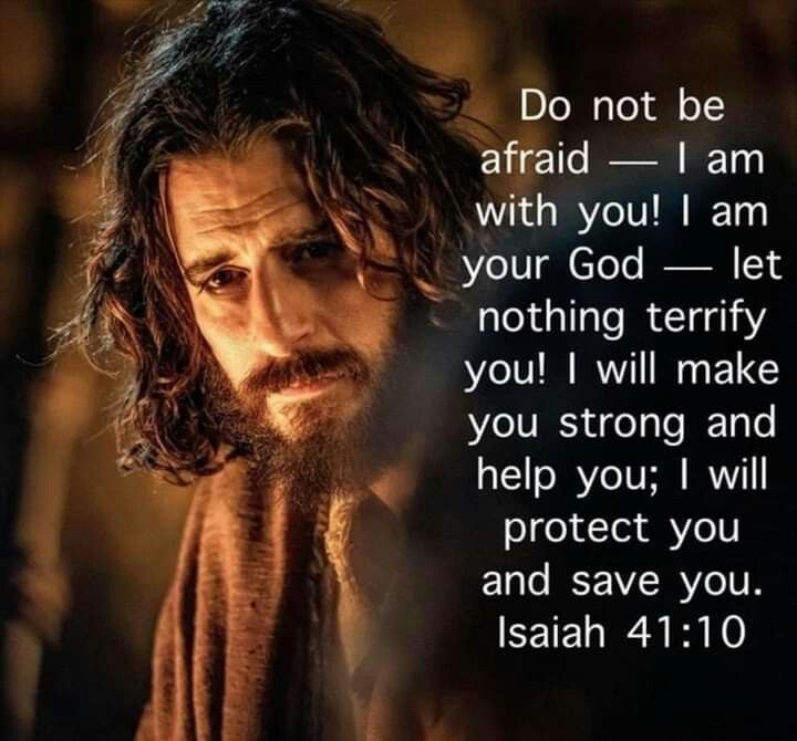 Do not be afraid am with 1 am your God let nothing terrify will make you strong and help you; Lwill protect you and save you. Isaiah 41:10 youl youl