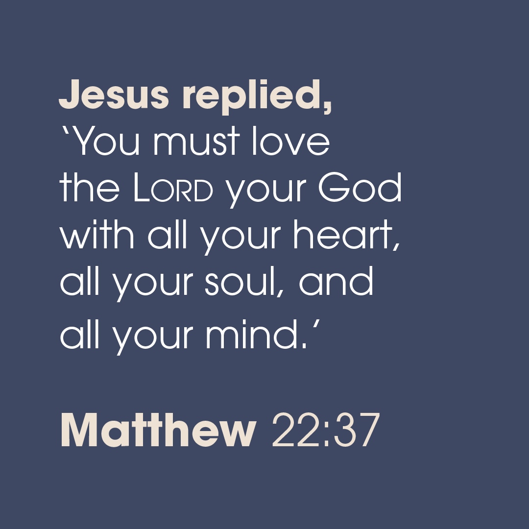 Jesus replied; 'You must love the LORD your God with all your heart, all your soul, and all your mind; Matthew 22.37