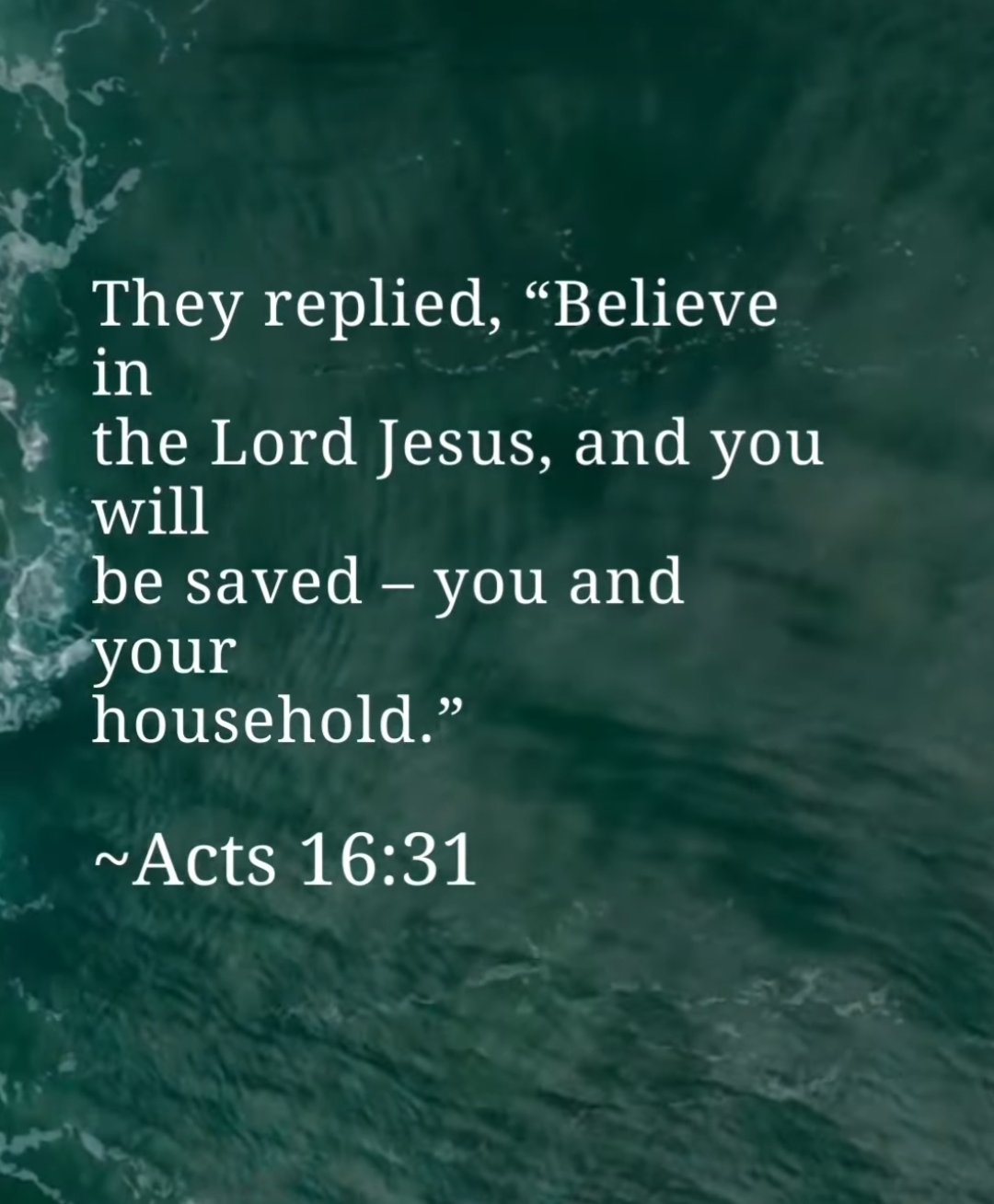 replied, "Believe in the Lord Jesus, and you will be saved you and your household " ~Acts 16.31 They