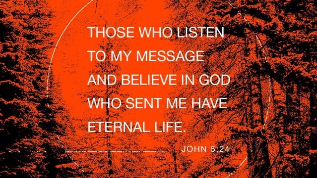 THOSE WHO LISTEN TO MY MESSAGE AND BELIEVE IN GOD WHO SENT ME HAVE ETERNAL LIFE JOHN 5.24