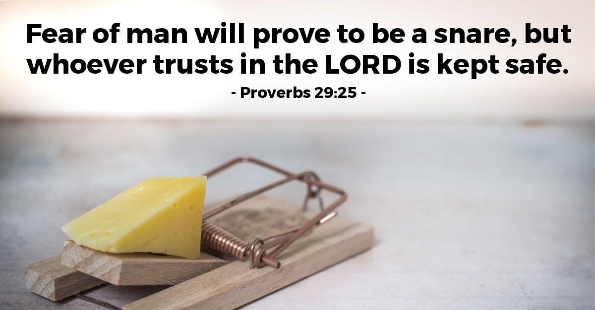 Fear of man will prove to be a snare, but whoever trusts in the LORD is kept safe: Proverbs 29.25