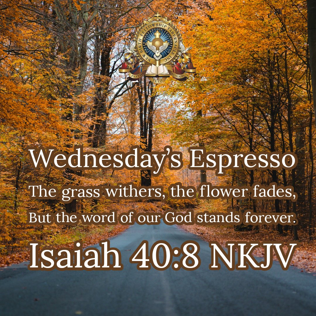 Wednesdays Espresso The grass withers; the flower fades, But the word of our God stands forever: Isaiah 40.8 NKJV