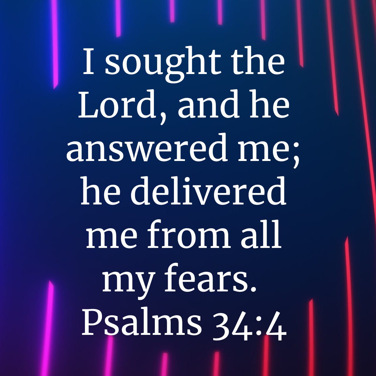 I sought the Lord, and he answered me; he delivered me from all my fears. Psalms 34:4