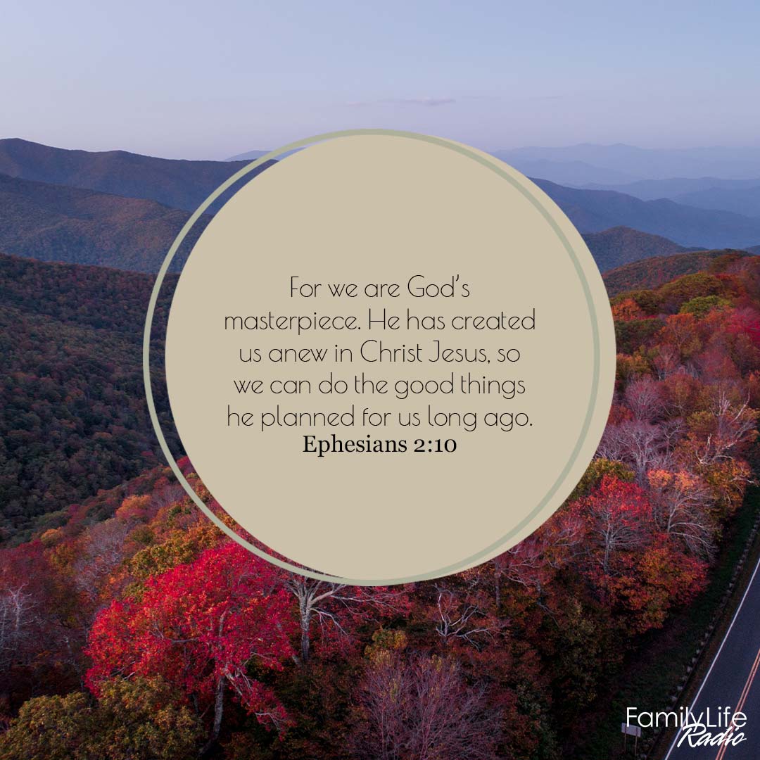 'For we are God's masterpiece. He has created us anew in Christ Jesus, SO we can do the good things he planned for us long ago. Ephesians 2:10 FamilyLife Kadio'