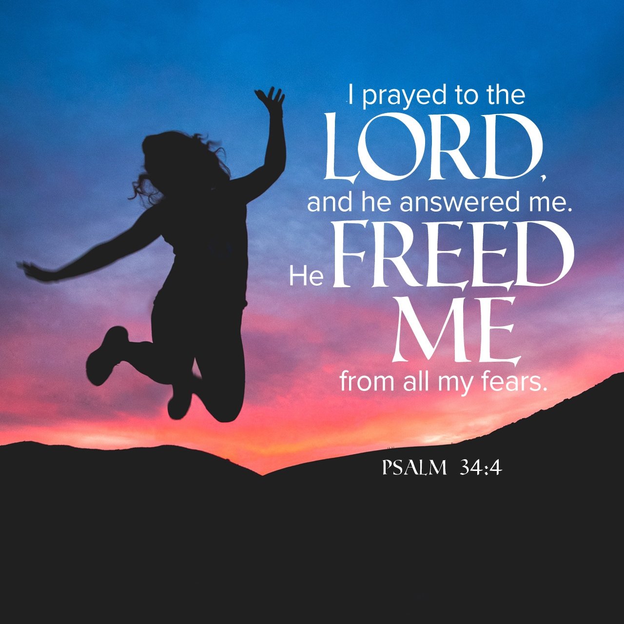 prayed to the LORD and he answered me: He FREED ME from all my fears; PSALM 34.4